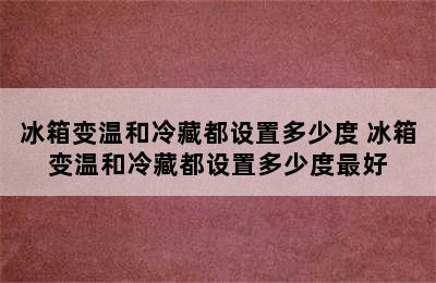 冰箱变温和冷藏都设置多少度 冰箱变温和冷藏都设置多少度最好